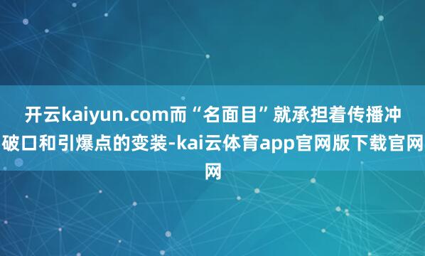 开云kaiyun.com而“名面目”就承担着传播冲破口和引爆点的变装-kai云体育app官网版下载官网