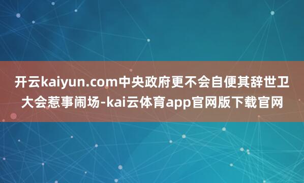 开云kaiyun.com中央政府更不会自便其辞世卫大会惹事闹场-kai云体育app官网版下载官网