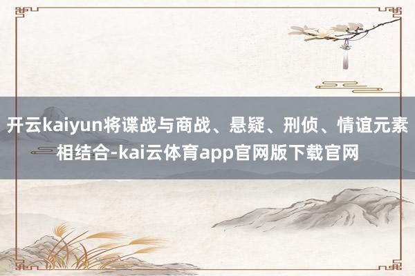 开云kaiyun将谍战与商战、悬疑、刑侦、情谊元素相结合-kai云体育app官网版下载官网