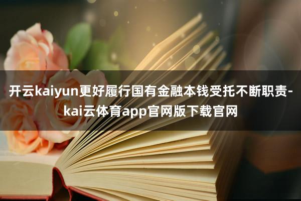 开云kaiyun更好履行国有金融本钱受托不断职责-kai云体育app官网版下载官网