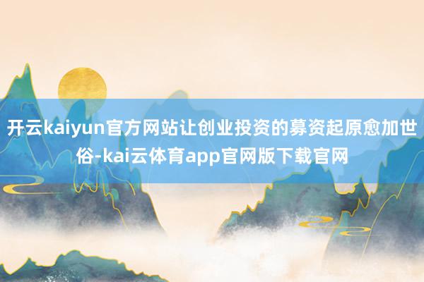 开云kaiyun官方网站让创业投资的募资起原愈加世俗-kai云体育app官网版下载官网
