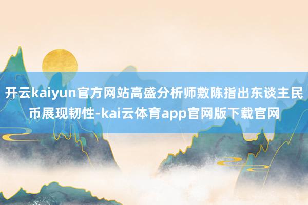 开云kaiyun官方网站高盛分析师敷陈指出东谈主民币展现韧性-kai云体育app官网版下载官网