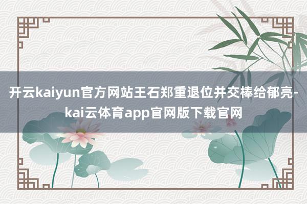 开云kaiyun官方网站王石郑重退位并交棒给郁亮-kai云体育app官网版下载官网