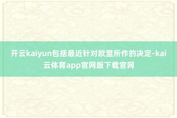 开云kaiyun包括最近针对欧盟所作的决定-kai云体育app官网版下载官网