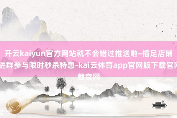 开云kaiyun官方网站就不会错过推送啦~插足店铺 进群参与限时秒杀特惠-kai云体育app官网版下载官网