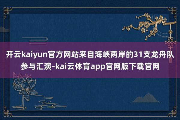 开云kaiyun官方网站来自海峡两岸的31支龙舟队参与汇演-kai云体育app官网版下载官网