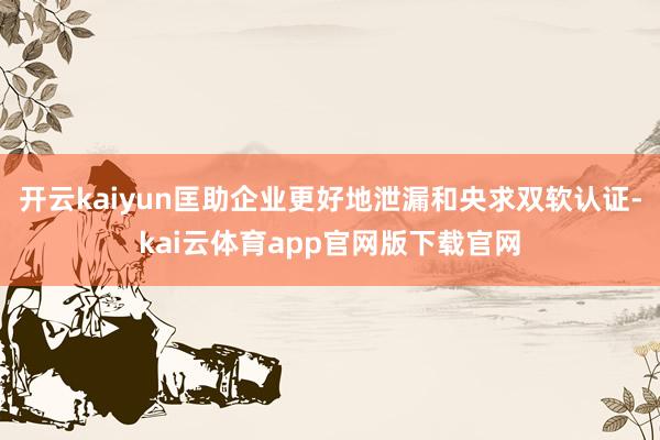 开云kaiyun匡助企业更好地泄漏和央求双软认证-kai云体育app官网版下载官网