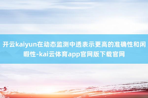 开云kaiyun在动态监测中透表示更高的准确性和闲暇性-kai云体育app官网版下载官网