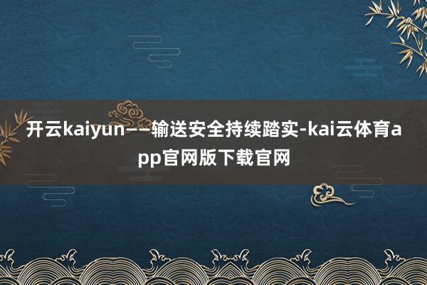 开云kaiyun——输送安全持续踏实-kai云体育app官网版下载官网