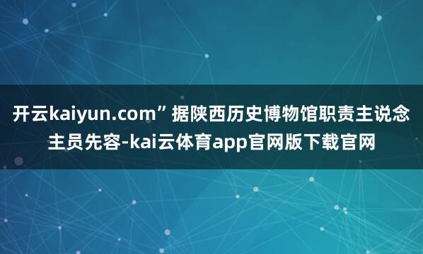 开云kaiyun.com”据陕西历史博物馆职责主说念主员先容-kai云体育app官网版下载官网