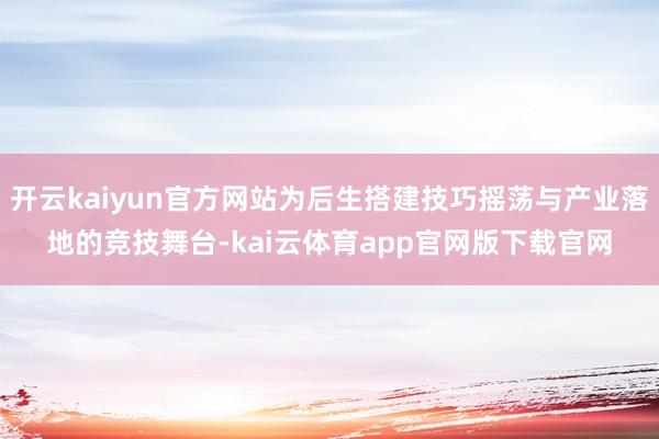 开云kaiyun官方网站为后生搭建技巧摇荡与产业落地的竞技舞台-kai云体育app官网版下载官网