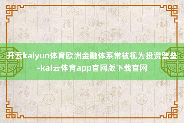 开云kaiyun体育　　欧洲金融体系常被视为投资壁垒-kai云体育app官网版下载官网