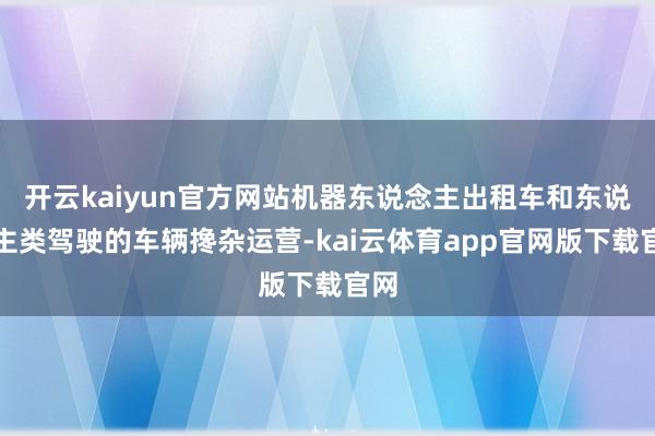 开云kaiyun官方网站机器东说念主出租车和东说念主类驾驶的车辆搀杂运营-kai云体育app官网版下载官网