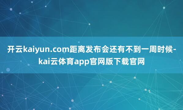 开云kaiyun.com距离发布会还有不到一周时候-kai云体育app官网版下载官网