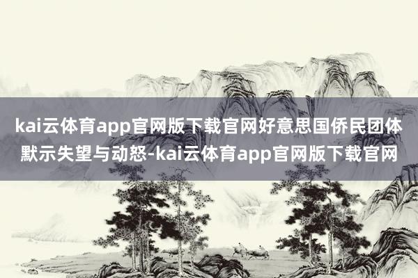 kai云体育app官网版下载官网好意思国侨民团体默示失望与动怒-kai云体育app官网版下载官网