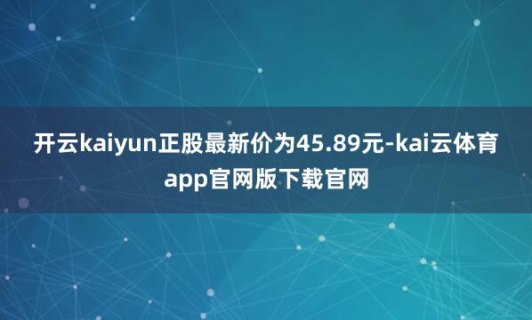 开云kaiyun正股最新价为45.89元-kai云体育app官网版下载官网