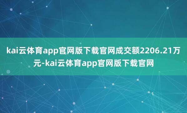 kai云体育app官网版下载官网成交额2206.21万元-kai云体育app官网版下载官网
