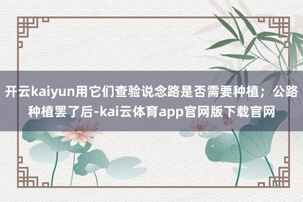 开云kaiyun用它们查验说念路是否需要种植；公路种植罢了后-kai云体育app官网版下载官网