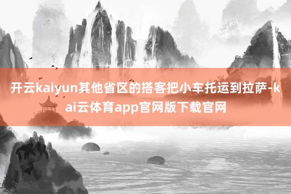 开云kaiyun其他省区的搭客把小车托运到拉萨-kai云体育app官网版下载官网