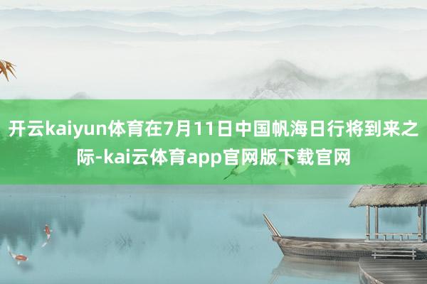 开云kaiyun体育在7月11日中国帆海日行将到来之际-kai云体育app官网版下载官网