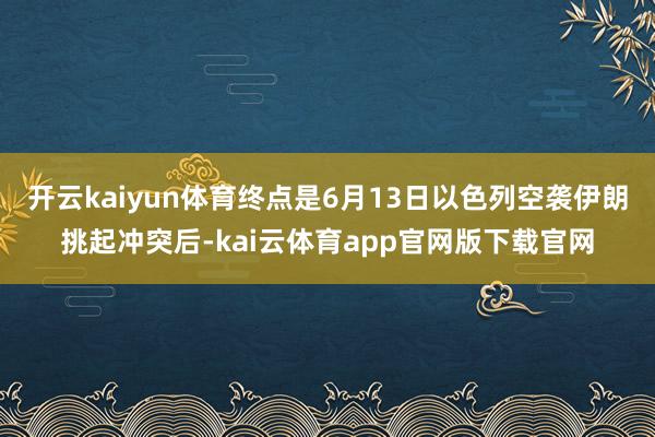 开云kaiyun体育终点是6月13日以色列空袭伊朗挑起冲突后-kai云体育app官网版下载官网