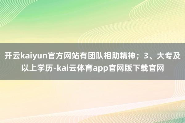 开云kaiyun官方网站有团队相助精神；3、大专及以上学历-kai云体育app官网版下载官网