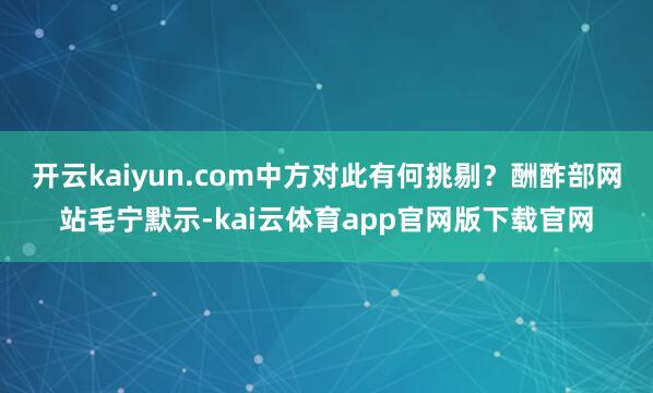 开云kaiyun.com中方对此有何挑剔？酬酢部网站毛宁默示-kai云体育app官网版下载官网
