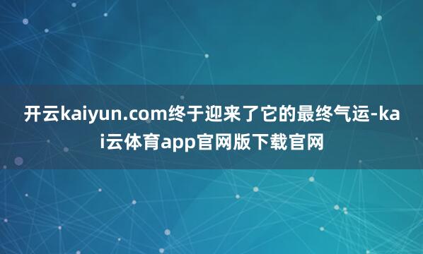 开云kaiyun.com终于迎来了它的最终气运-kai云体育app官网版下载官网