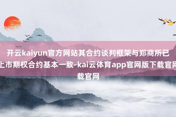 开云kaiyun官方网站其合约谈判框架与郑商所已上市期权合约基本一致-kai云体育app官网版下载官网