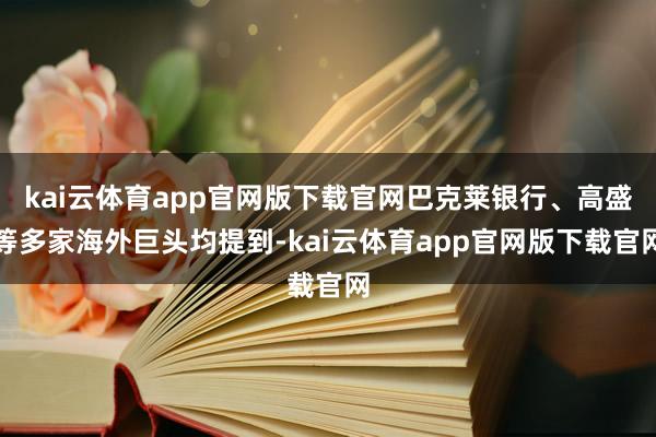 kai云体育app官网版下载官网巴克莱银行、高盛等多家海外巨头均提到-kai云体育app官网版下载官网