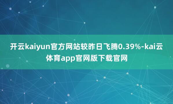 开云kaiyun官方网站较昨日飞腾0.39%-kai云体育app官网版下载官网