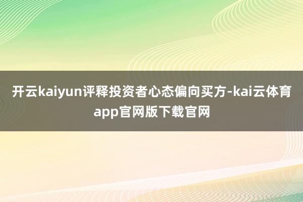 开云kaiyun评释投资者心态偏向买方-kai云体育app官网版下载官网