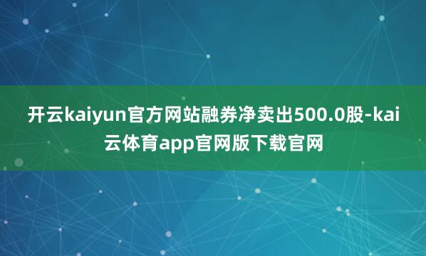 开云kaiyun官方网站融券净卖出500.0股-kai云体育app官网版下载官网