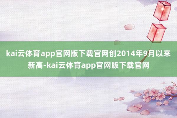 kai云体育app官网版下载官网创2014年9月以来新高-kai云体育app官网版下载官网