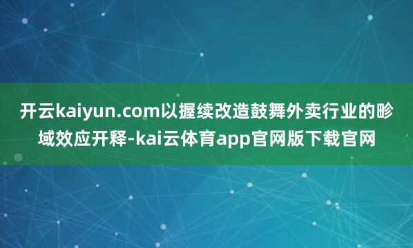 开云kaiyun.com以握续改造鼓舞外卖行业的畛域效应开释-kai云体育app官网版下载官网