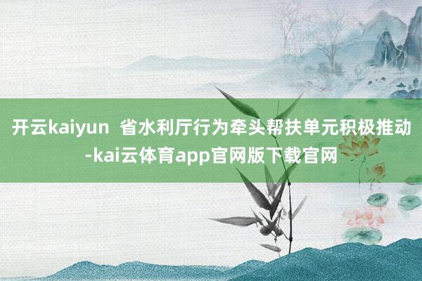 开云kaiyun  省水利厅行为牵头帮扶单元积极推动-kai云体育app官网版下载官网