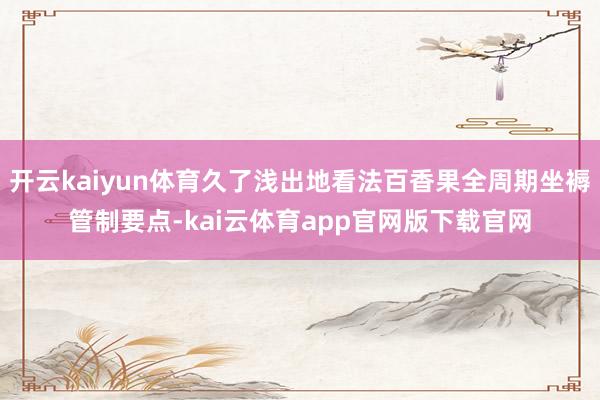 开云kaiyun体育久了浅出地看法百香果全周期坐褥管制要点-kai云体育app官网版下载官网