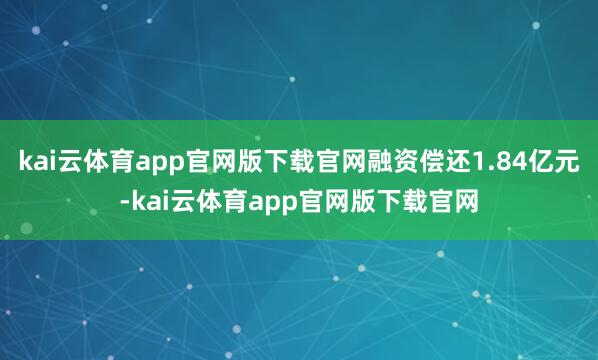 kai云体育app官网版下载官网融资偿还1.84亿元-kai云体育app官网版下载官网