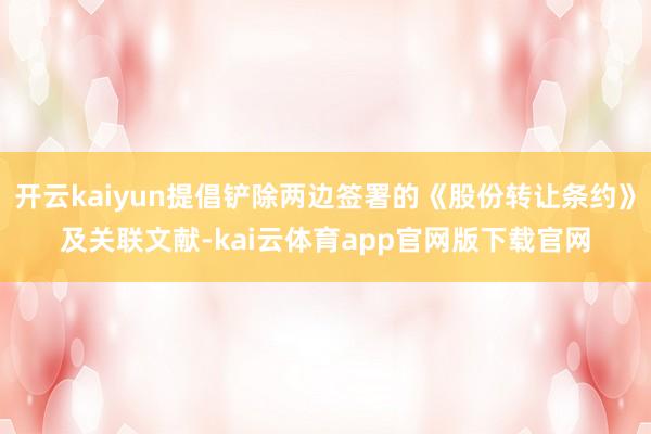 开云kaiyun提倡铲除两边签署的《股份转让条约》及关联文献-kai云体育app官网版下载官网