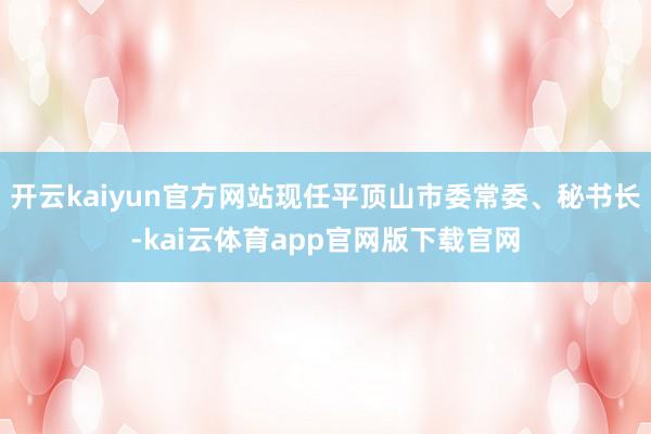 开云kaiyun官方网站现任平顶山市委常委、秘书长-kai云体育app官网版下载官网