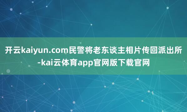 开云kaiyun.com民警将老东谈主相片传回派出所-kai云体育app官网版下载官网