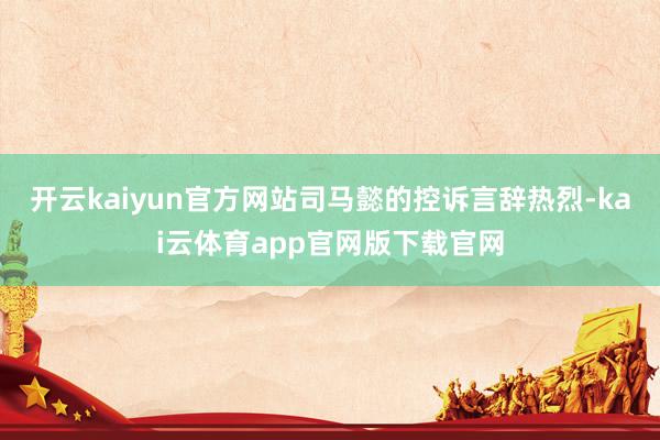 开云kaiyun官方网站司马懿的控诉言辞热烈-kai云体育app官网版下载官网
