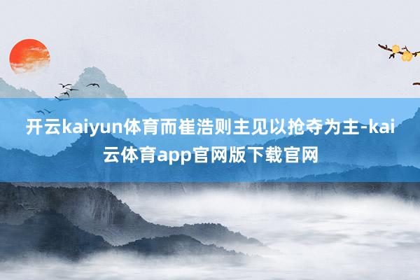开云kaiyun体育而崔浩则主见以抢夺为主-kai云体育app官网版下载官网