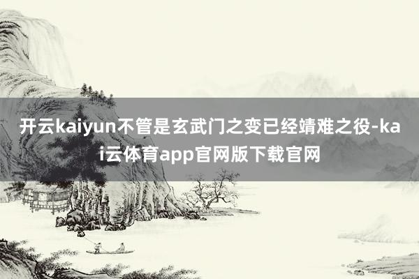 开云kaiyun不管是玄武门之变已经靖难之役-kai云体育app官网版下载官网