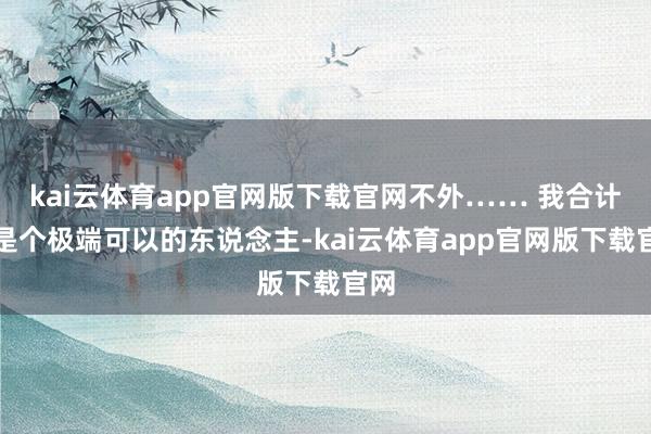 kai云体育app官网版下载官网不外…… 我合计他是个极端可以的东说念主-kai云体育app官网版下载官网
