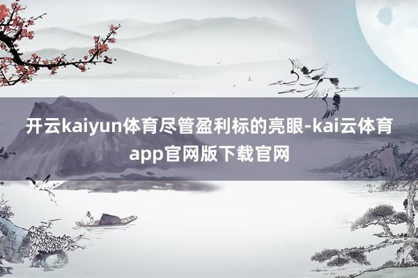 开云kaiyun体育　　尽管盈利标的亮眼-kai云体育app官网版下载官网