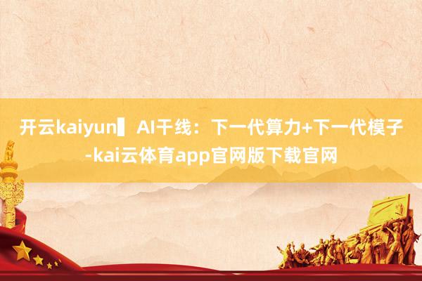 开云kaiyun　　▍AI干线：下一代算力+下一代模子-kai云体育app官网版下载官网