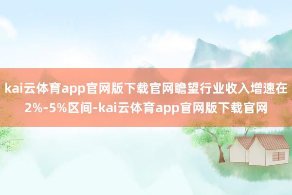 kai云体育app官网版下载官网瞻望行业收入增速在2%-5%区间-kai云体育app官网版下载官网