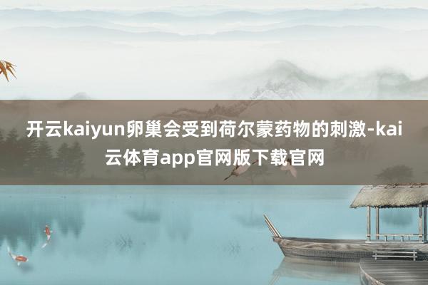 开云kaiyun卵巢会受到荷尔蒙药物的刺激-kai云体育app官网版下载官网