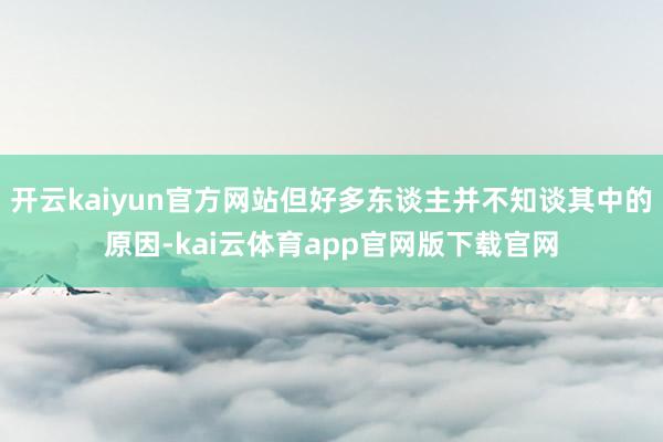 开云kaiyun官方网站但好多东谈主并不知谈其中的原因-kai云体育app官网版下载官网